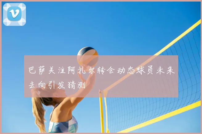 巴萨关注阿扎尔转会动态球员未来去向引发猜测