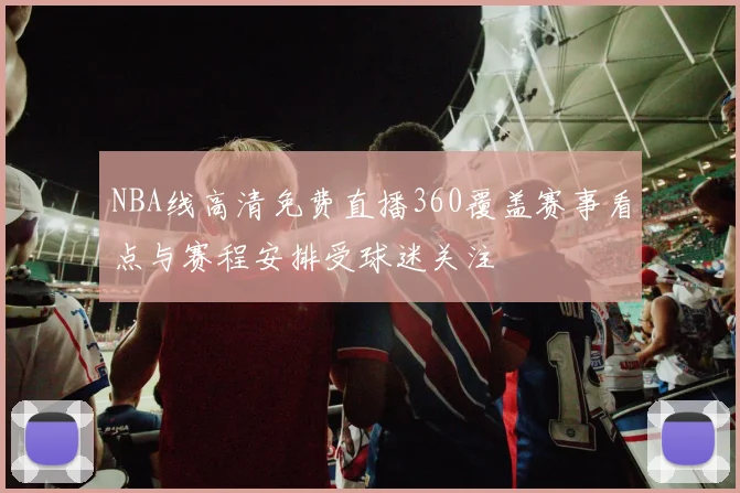 NBA线高清免费直播360覆盖赛事看点与赛程安排受球迷关注