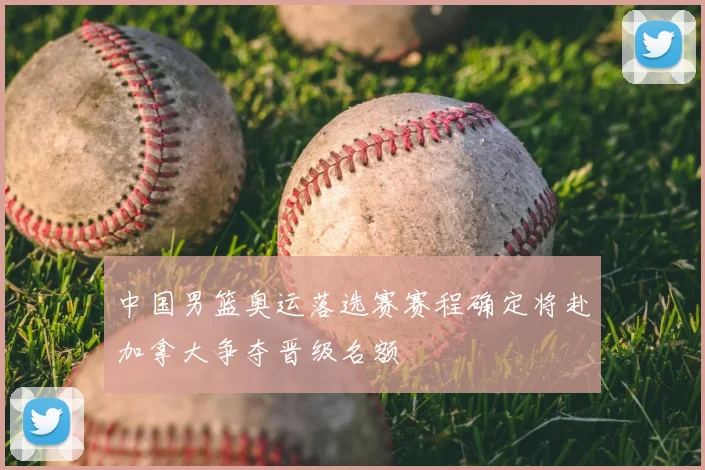 中国男篮奥运落选赛赛程确定将赴加拿大争夺晋级名额