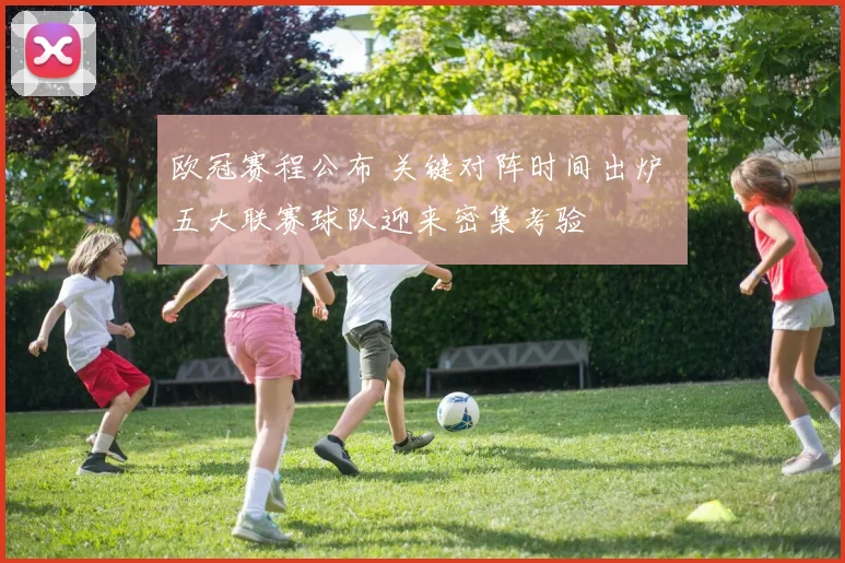 欧冠赛程公布 关键对阵时间出炉 五大联赛球队迎来密集考验