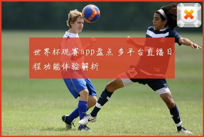 世界杯观赛app盘点 多平台直播日程功能体验解析
