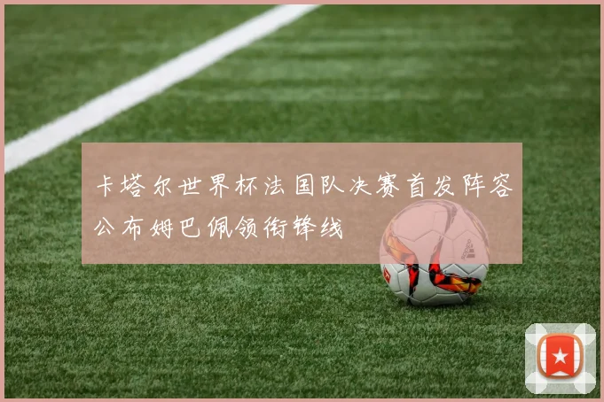 卡塔尔世界杯法国队决赛首发阵容公布姆巴佩领衔锋线