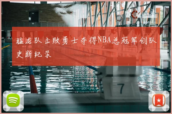 猛龙队击败勇士夺得NBA总冠军创队史新纪录